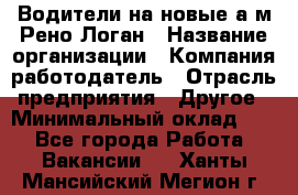 Водители на новые а/м Рено-Логан › Название организации ­ Компания-работодатель › Отрасль предприятия ­ Другое › Минимальный оклад ­ 1 - Все города Работа » Вакансии   . Ханты-Мансийский,Мегион г.